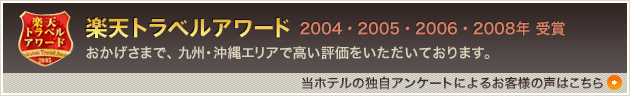 楽天トラベルアワード2004・2005・2006・2008年 受賞/おかげさまで、九州・沖縄エリアで高い評価をいただいております。/当ホテルの独自アンケートによるお客様の声はこちら